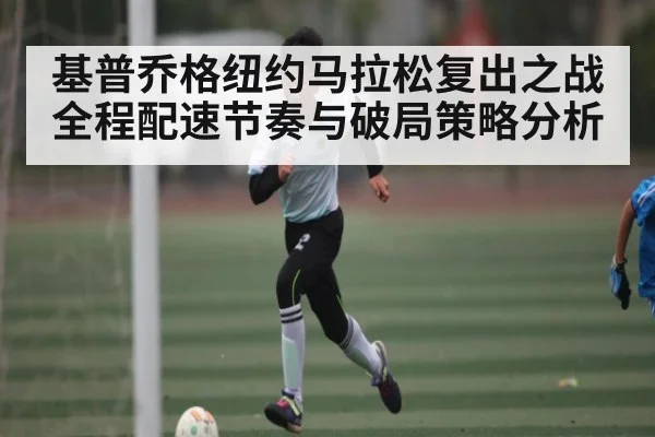 基普乔格纽约马拉松复出之战全程配速节奏与破局策略分析